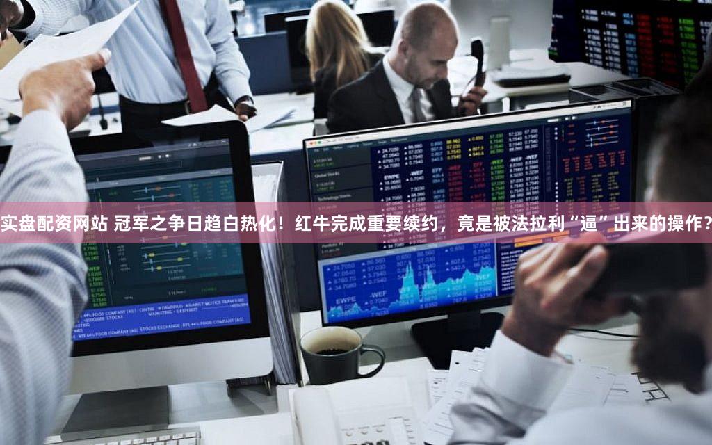 实盘配资网站 冠军之争日趋白热化!红牛完成重要续约,竟是被法拉利“逼”出来的操作?