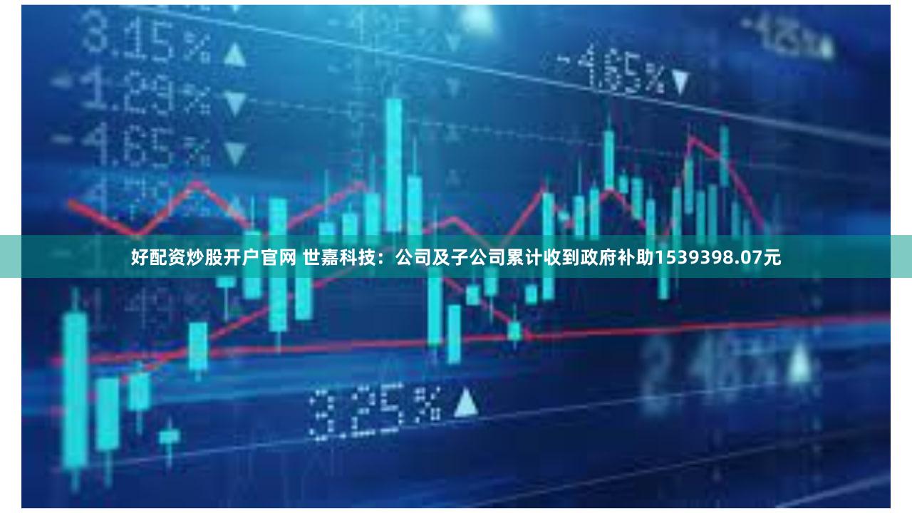 好配资炒股开户官网 世嘉科技：公司及子公司累计收到政府补助1539398.07元