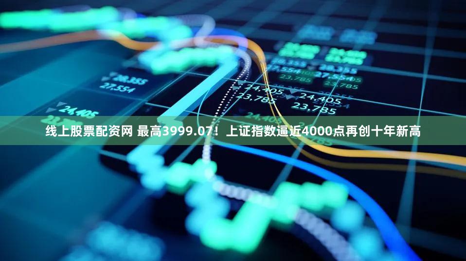 线上股票配资网 最高3999.07！上证指数逼近4000点再创十年新高