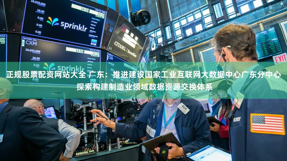 正规股票配资网站大全 广东：推进建设国家工业互联网大数据中心广东分中心 探索构建制造业领域数据资源交换体系