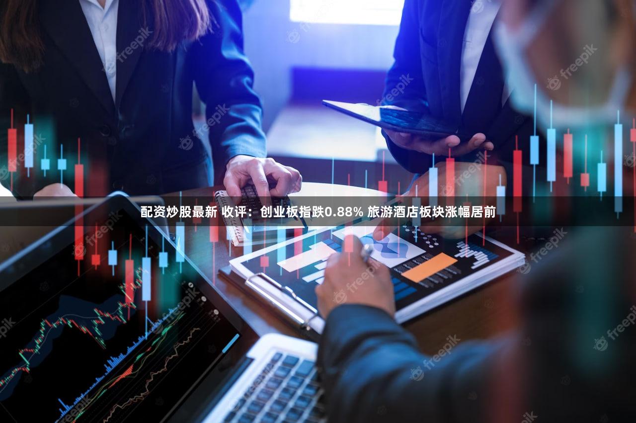 配资炒股最新 收评：创业板指跌0.88% 旅游酒店板块涨幅居前