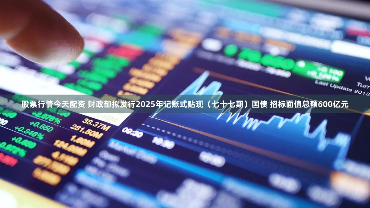 股票行情今天配资 财政部拟发行2025年记账式贴现（七十七期）国债 招标面值总额600亿元