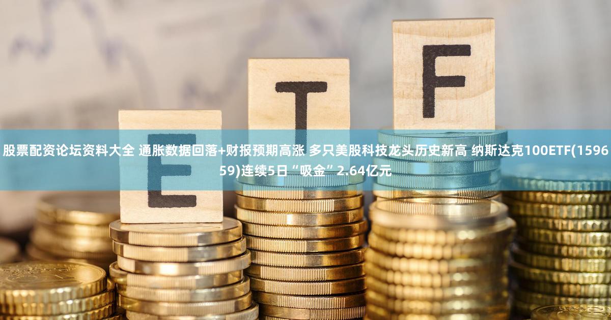 股票配资论坛资料大全 通胀数据回落+财报预期高涨 多只美股科技龙头历史新高 纳斯达克100ETF(159659)连续5日“吸金”2.64亿元