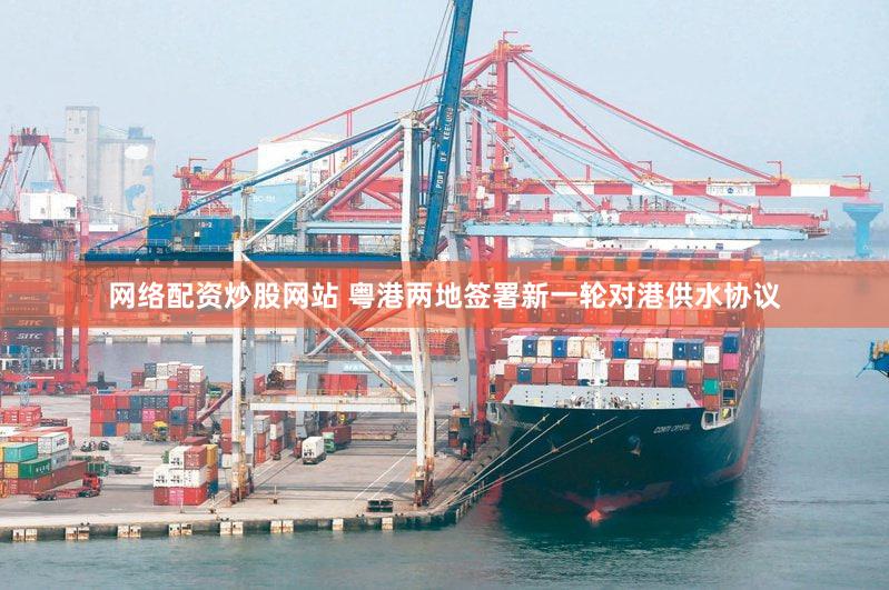 网络配资炒股网站 粤港两地签署新一轮对港供水协议