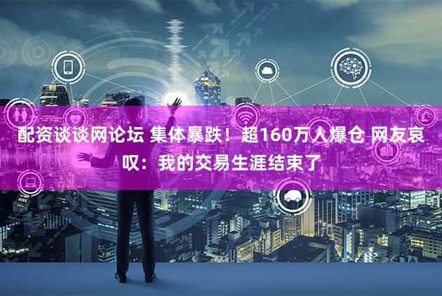 配资谈谈网论坛 集体暴跌！超160万人爆仓 网友哀叹：我的交易生涯结束了