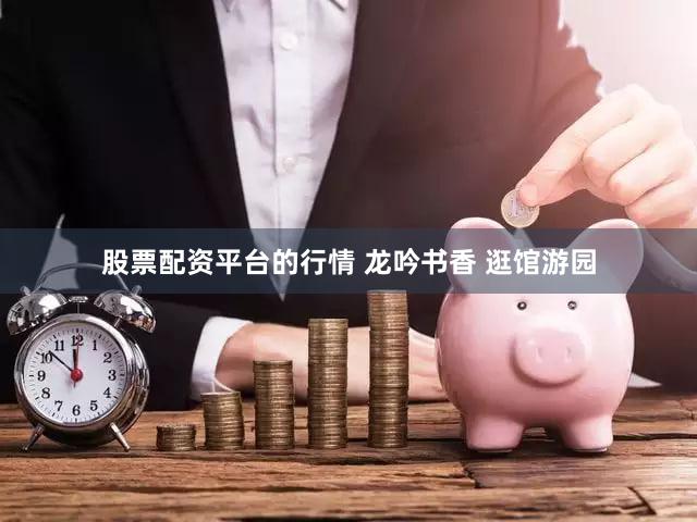 股票配资平台的行情 龙吟书香 逛馆游园