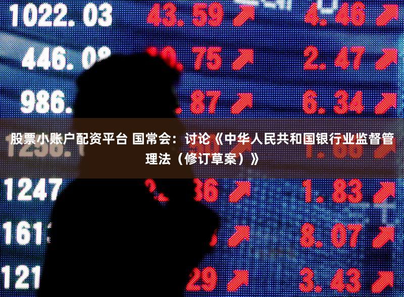 股票小账户配资平台 国常会：讨论《中华人民共和国银行业监督管理法（修订草案）》
