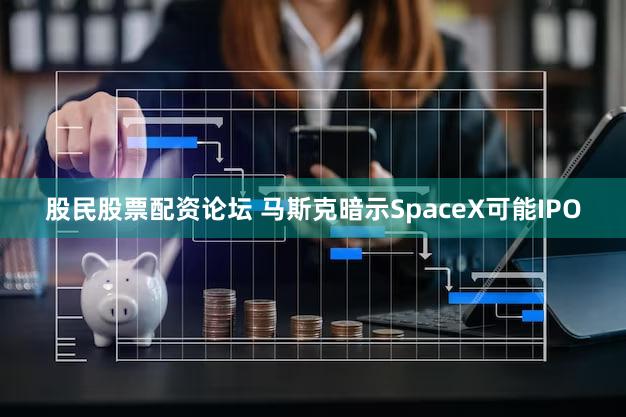 股民股票配资论坛 马斯克暗示SpaceX可能IPO