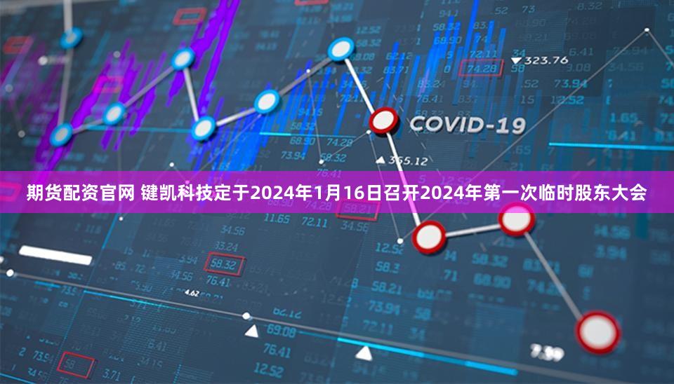 期货配资官网 键凯科技定于2024年1月16日召开2024年第一次临时股东大会