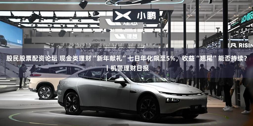 股民股票配资论坛 现金类理财“新年献礼”七日年化飙至5%,收益“翘尾”能否持续?丨机警理财日报
