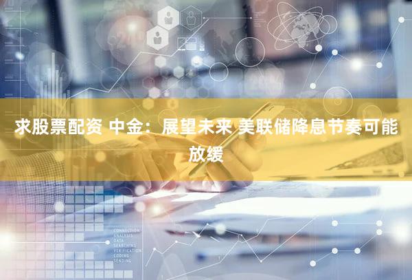 求股票配资 中金：展望未来 美联储降息节奏可能放缓