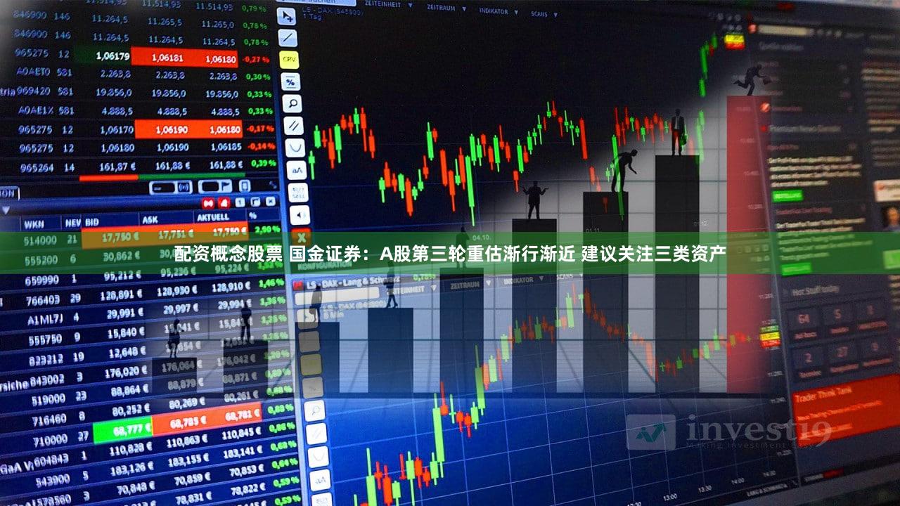 配资概念股票 国金证券：A股第三轮重估渐行渐近 建议关注三类资产