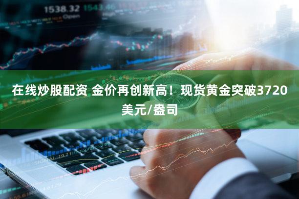 在线炒股配资 金价再创新高！现货黄金突破3720美元/盎司