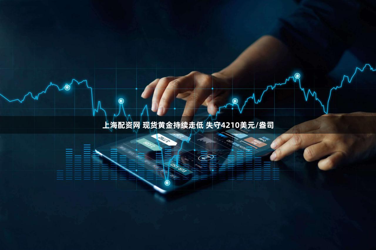上海配资网 现货黄金持续走低 失守4210美元/盎司