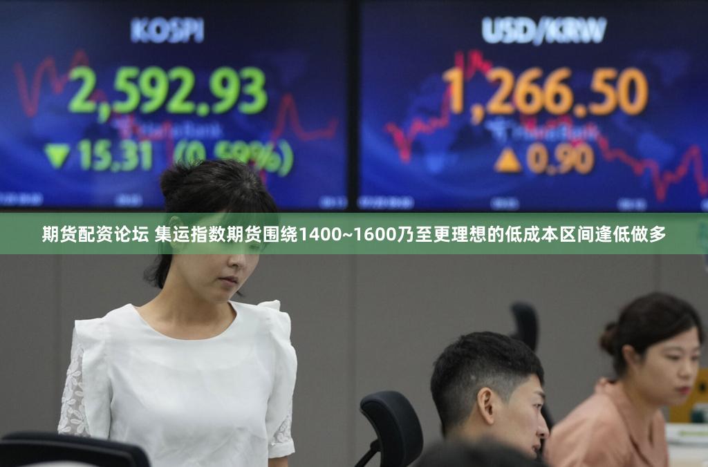 期货配资论坛 集运指数期货围绕1400~1600乃至更理想的低成本区间逢低做多