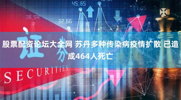 股票配资论坛大全网 苏丹多种传染病疫情扩散 已造成464人死亡