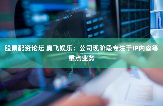 股票配资论坛 奥飞娱乐：公司现阶段专注于IP内容等重点业务