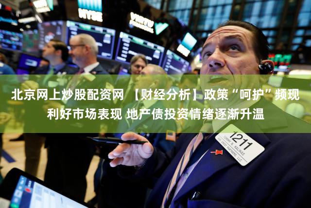 北京网上炒股配资网 【财经分析】政策“呵护”频现利好市场表现 地产债投资情绪逐渐升温