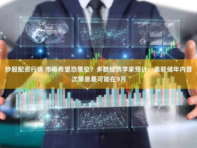 炒股配资行情 市场希望恐落空？多数经济学家预计：美联储年内首次降息最可能在9月