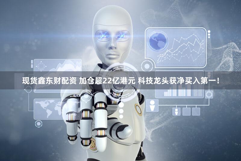 现货鑫东财配资 加仓超22亿港元 科技龙头获净买入第一！