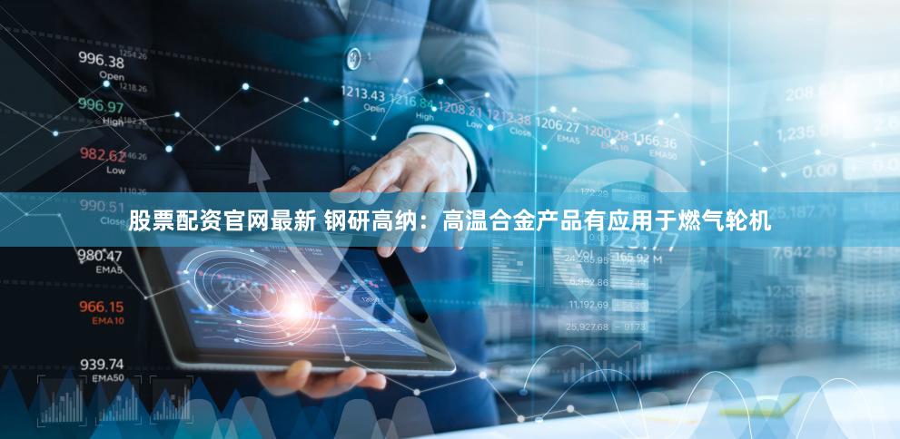 股票配资官网最新 钢研高纳：高温合金产品有应用于燃气轮机