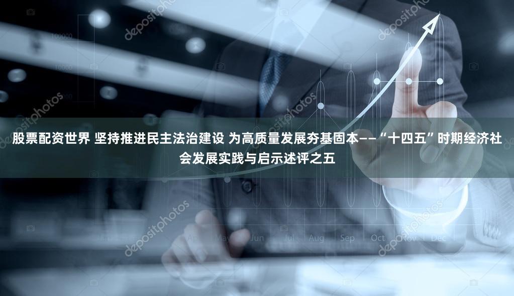 股票配资世界 坚持推进民主法治建设 为高质量发展夯基固本——“十四五”时期经济社会发展实践与启示述评之五