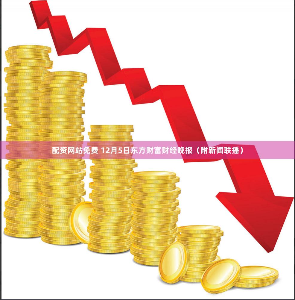 配资网站免费 12月5日东方财富财经晚报(附新闻联播)