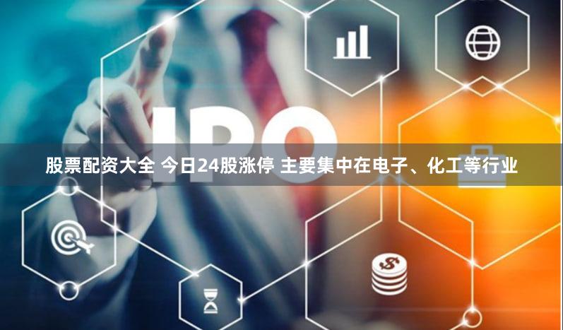 股票配资大全 今日24股涨停 主要集中在电子、化工等行业