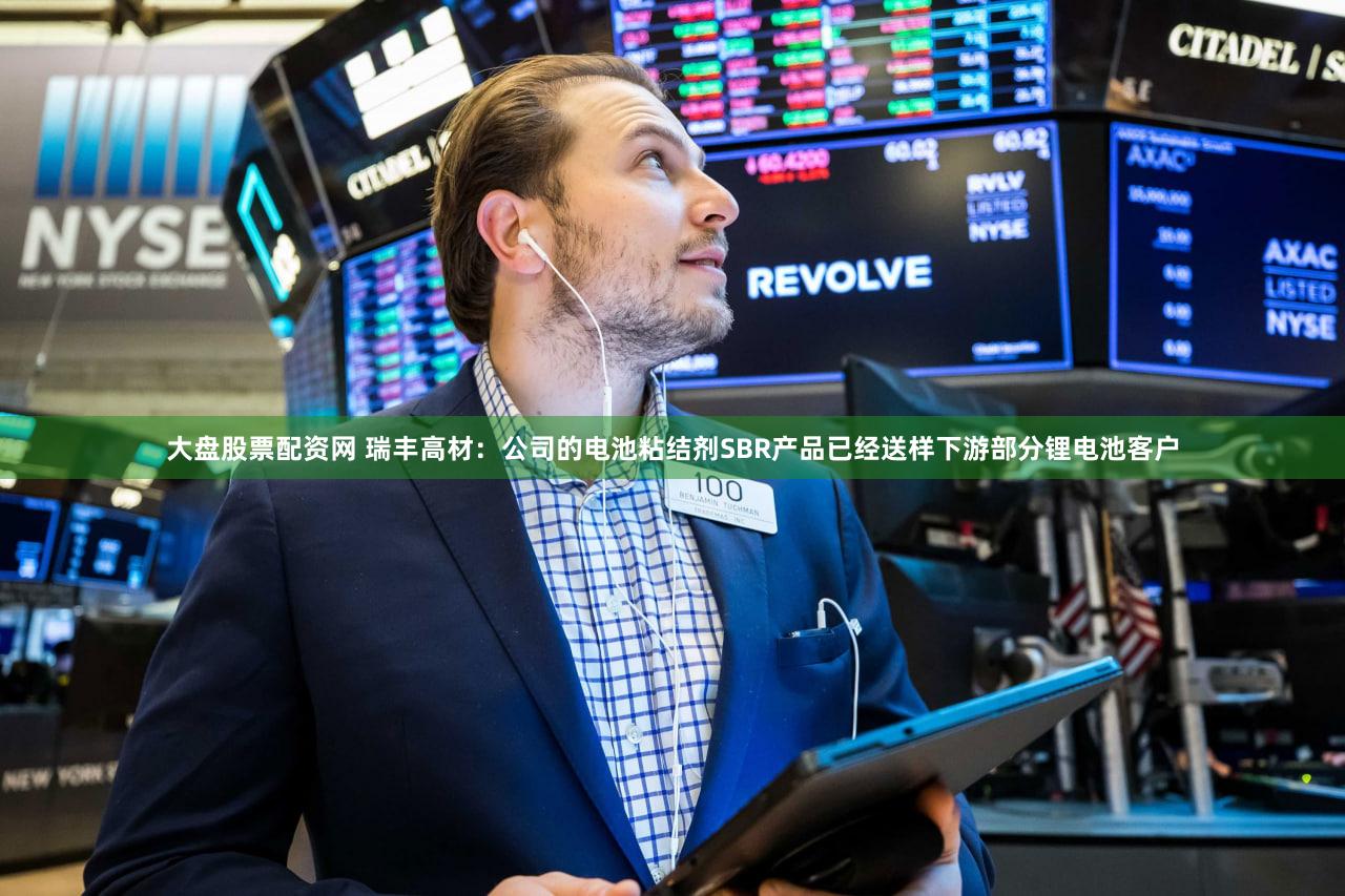 大盘股票配资网 瑞丰高材：公司的电池粘结剂SBR产品已经送样下游部分锂电池客户