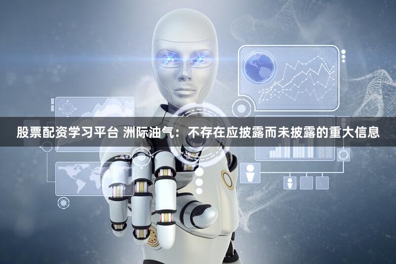 股票配资学习平台 洲际油气：不存在应披露而未披露的重大信息