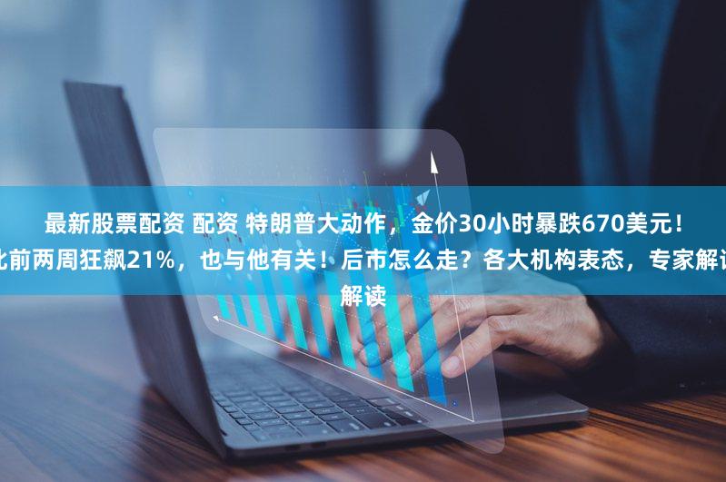 最新股票配资 配资 特朗普大动作,金价30小时暴跌670美元!此前两周狂飙21%,也与他有关!后市怎么走?各大机构表态,专家解读