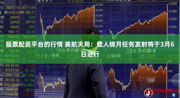 股票配资平台的行情 美航天局:载人绕月任务发射将于3月6日进行