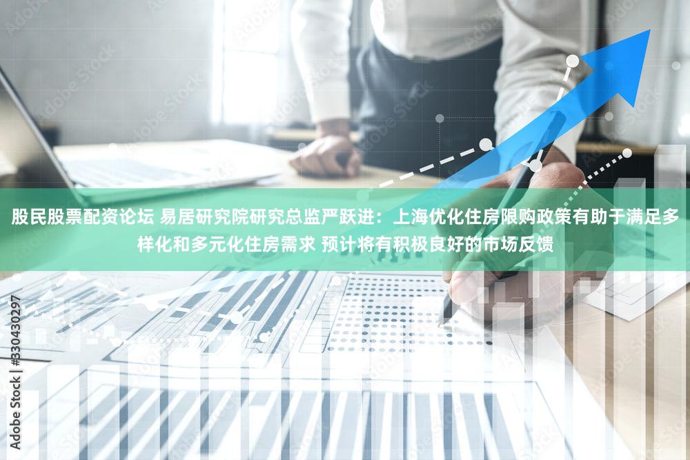 股民股票配资论坛 易居研究院研究总监严跃进:上海优化住房限购政策有助于满足多样化和多元化住房需求 预计将有积极良好的市场反馈