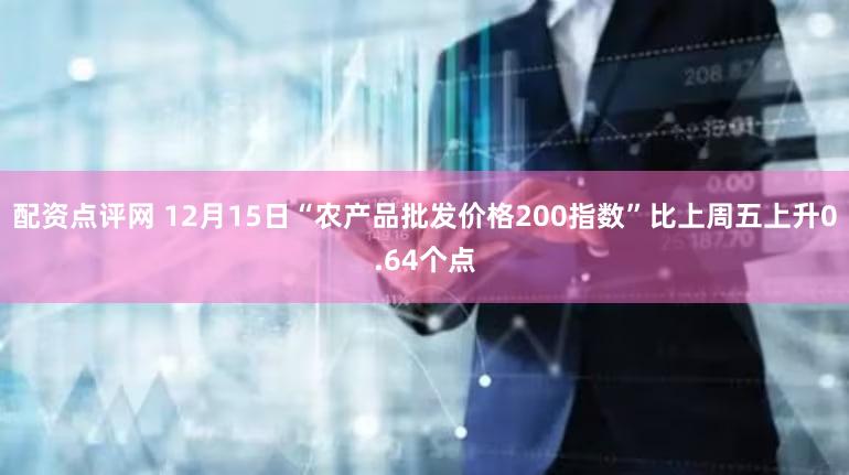 配资点评网 12月15日“农产品批发价格200指数”比上周五上升0.64个点