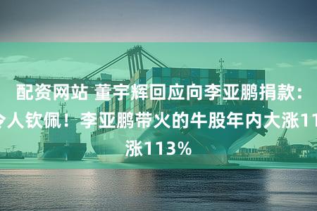 配资网站 董宇辉回应向李亚鹏捐款：他令人钦佩！李亚鹏带火的牛股年内大涨113%