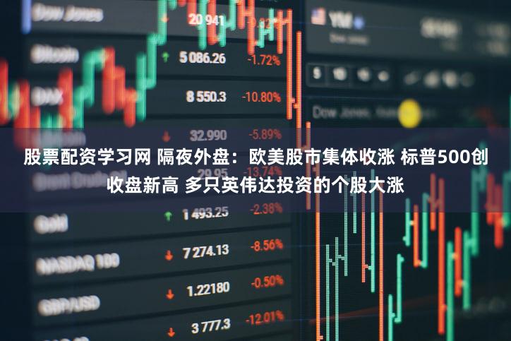 股票配资学习网 隔夜外盘：欧美股市集体收涨 标普500创收盘新高 多只英伟达投资的个股大涨