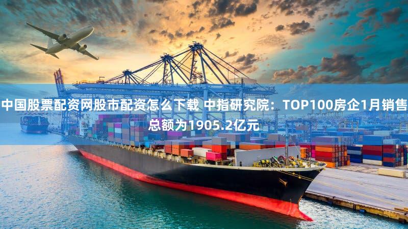 中国股票配资网股市配资怎么下载 中指研究院：TOP100房企1月销售总额为1905.2亿元
