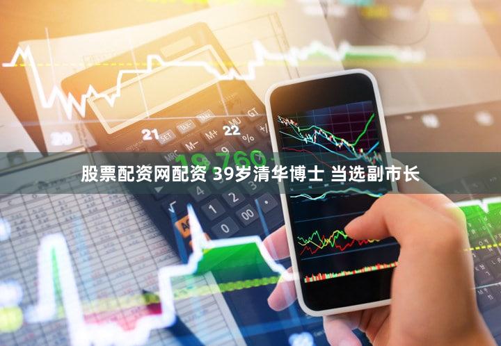 股票配资网配资 39岁清华博士 当选副市长