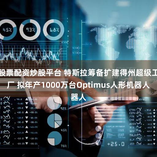 股票配资炒股平台 特斯拉筹备扩建得州超级工厂 拟年产1000万台Optimus人形机器人