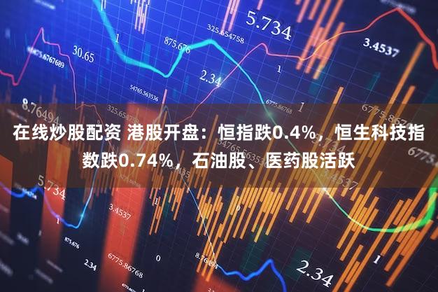 在线炒股配资 港股开盘：恒指跌0.4%，恒生科技指数跌0.74%，石油股、医药股活跃