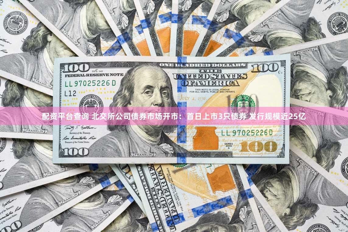 配资平台查询 北交所公司债券市场开市：首日上市3只债券 发行规模近25亿
