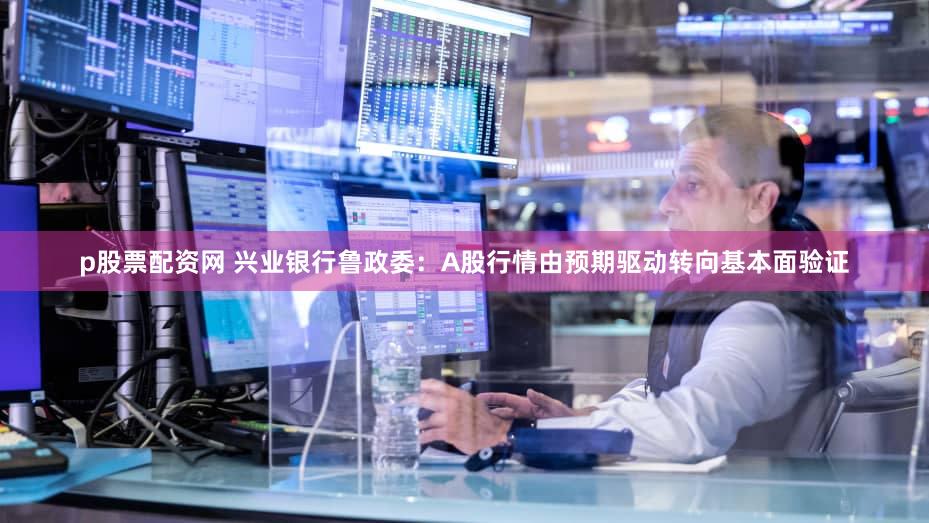 p股票配资网 兴业银行鲁政委：A股行情由预期驱动转向基本面验证