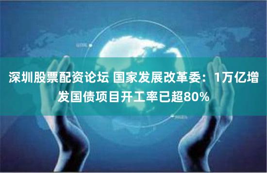 深圳股票配资论坛 国家发展改革委：1万亿增发国债项目开工率已超80%