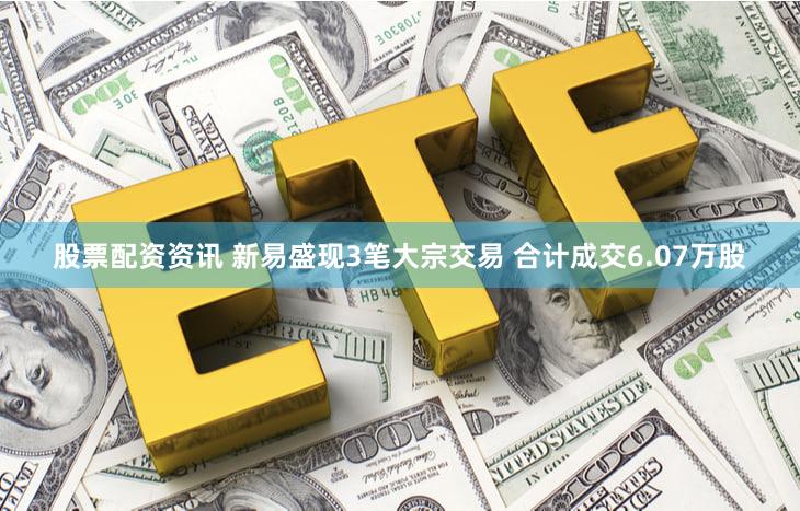 股票配资资讯 新易盛现3笔大宗交易 合计成交6.07万股