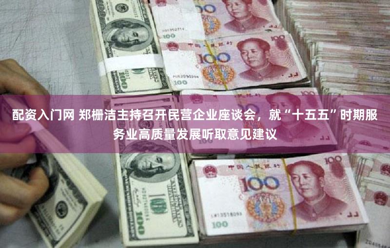 配资入门网 郑栅洁主持召开民营企业座谈会，就“十五五”时期服务业高质量发展听取意见建议