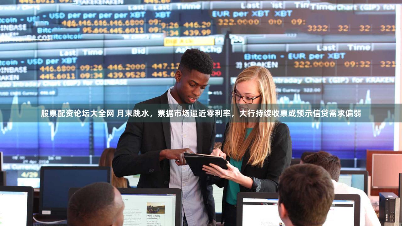 股票配资论坛大全网 月末跳水,票据市场逼近零利率,大行持续收票或预示信贷需求偏弱