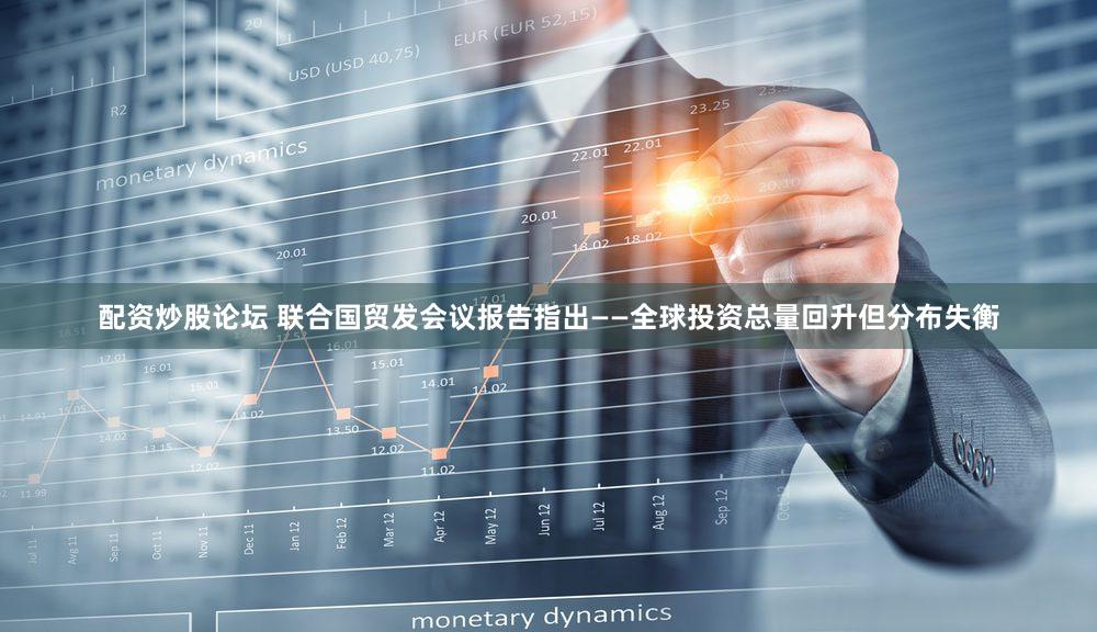 配资炒股论坛 联合国贸发会议报告指出——全球投资总量回升但分布失衡
