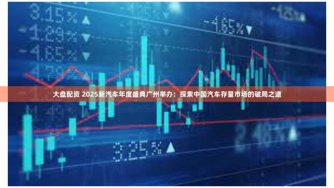 大盘配资 2025新汽车年度盛典广州举办：探索中国汽车存量市场的破局之道