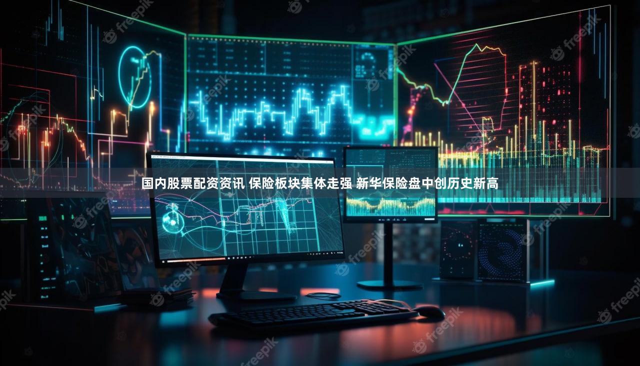 国内股票配资资讯 保险板块集体走强 新华保险盘中创历史新高