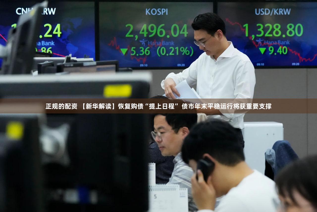 正规的配资 【新华解读】恢复购债“提上日程” 债市年末平稳运行将获重要支撑